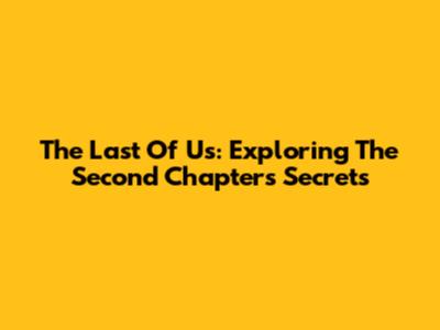 The Last Of Us: Exploring The Second Chapter's Secrets