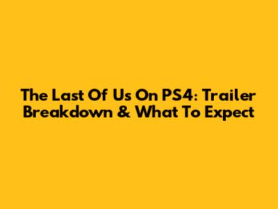 The Last Of Us On PS4: Trailer Breakdown & What To Expect