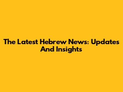 The Latest Hebrew News: Updates And Insights