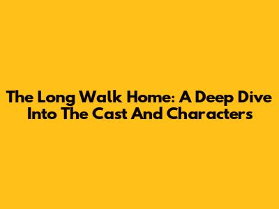The Long Walk Home: A Deep Dive Into The Cast And Characters