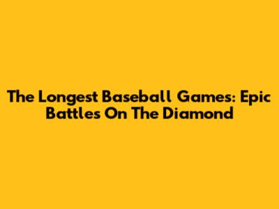 The Longest Baseball Games: Epic Battles On The Diamond