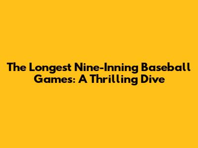 The Longest Nine-Inning Baseball Games: A Thrilling Dive