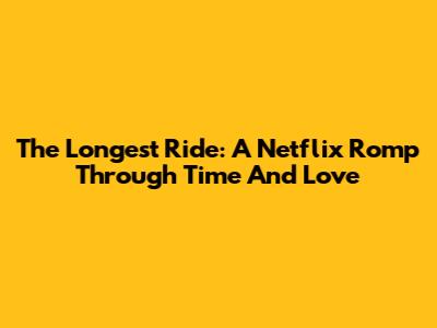 The Longest Ride: A Netflix Romp Through Time And Love