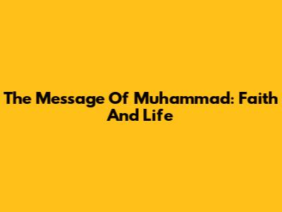 The Message Of Muhammad: Faith And Life