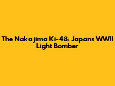 The Nakajima Ki-48: Japan's WWII Light Bomber
