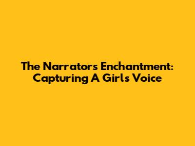 The Narrator's Enchantment: Capturing A Girl's Voice