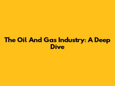 The Oil And Gas Industry: A Deep Dive