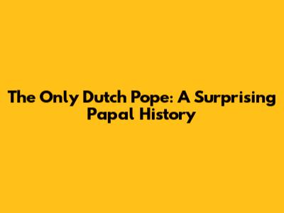 The Only Dutch Pope: A Surprising Papal History