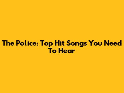 The Police: Top Hit Songs You Need To Hear