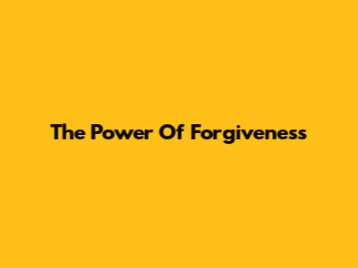 The Power Of Forgiveness