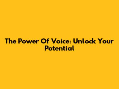 The Power Of Voice: Unlock Your Potential