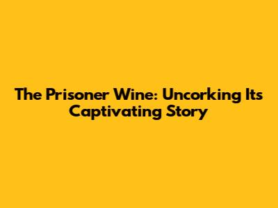 The Prisoner Wine: Uncorking Its Captivating Story