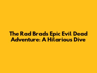 The Rad Brad's Epic Evil Dead Adventure: A Hilarious Dive
