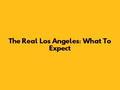 The Real Los Angeles: What To Expect