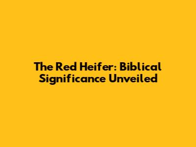 The Red Heifer: Biblical Significance Unveiled