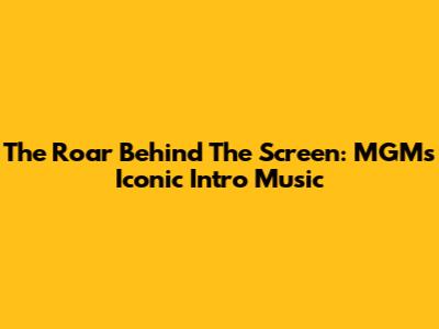 The Roar Behind The Screen: MGM's Iconic Intro Music