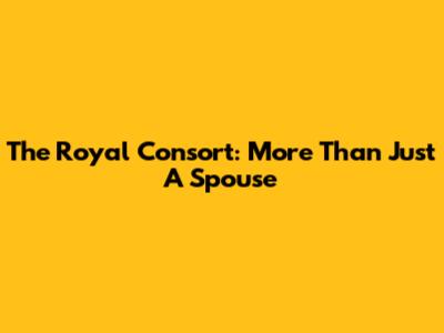 The Royal Consort: More Than Just A Spouse