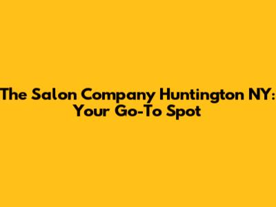 The Salon Company Huntington NY: Your Go-To Spot