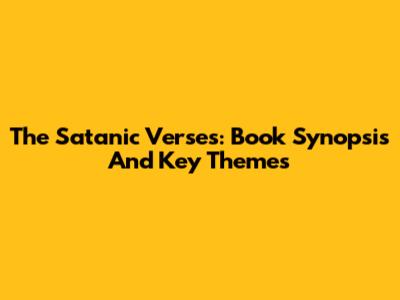 The Satanic Verses: Book Synopsis And Key Themes