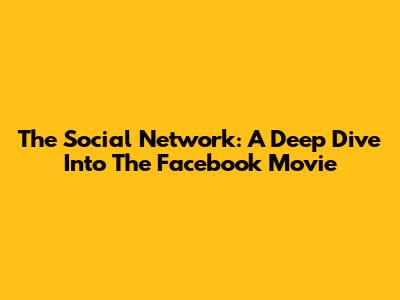The Social Network: A Deep Dive Into The Facebook Movie