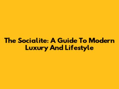 The Socialite: A Guide To Modern Luxury And Lifestyle