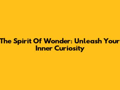 The Spirit Of Wonder: Unleash Your Inner Curiosity