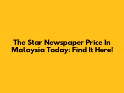 The Star Newspaper Price In Malaysia Today: Find It Here!