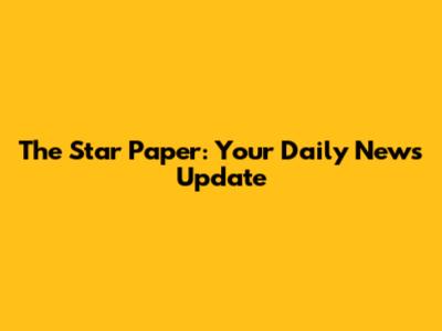 The Star Paper: Your Daily News Update