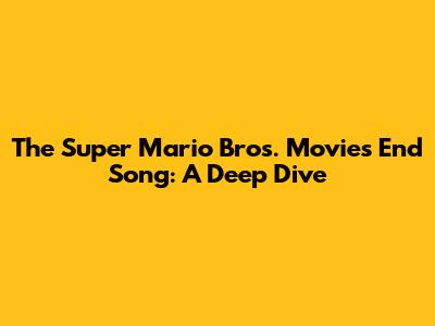 The Super Mario Bros. Movie's End Song: A Deep Dive