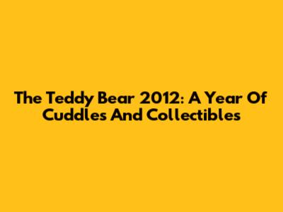 The Teddy Bear 2012: A Year Of Cuddles And Collectibles