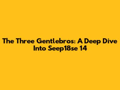 The Three Gentlebros: A Deep Dive Into Seep18se 14