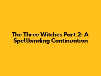 The Three Witches Part 2: A Spellbinding Continuation