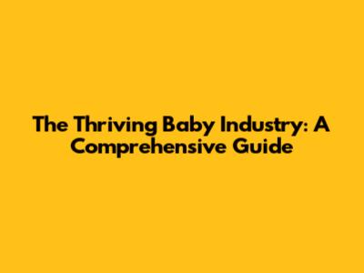 The Thriving Baby Industry: A Comprehensive Guide