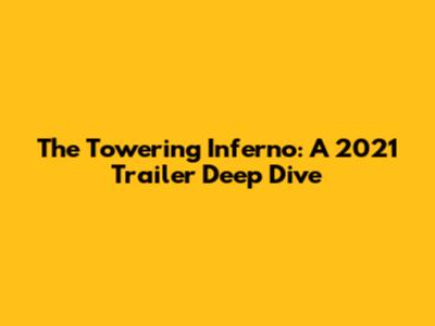 The Towering Inferno: A 2021 Trailer Deep Dive