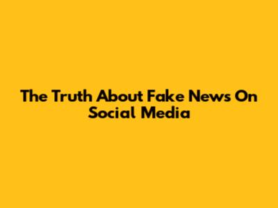 The Truth About Fake News On Social Media