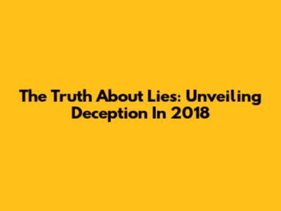 The Truth About Lies: Unveiling Deception In 2018