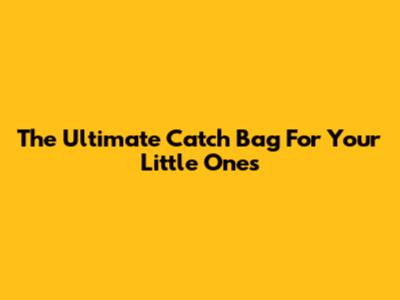 The Ultimate Catch Bag For Your Little Ones