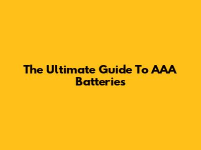 The Ultimate Guide To AAA Batteries