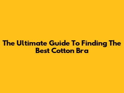 The Ultimate Guide To Finding The Best Cotton Bra