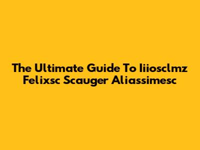 The Ultimate Guide To Iiiosclmz Felixsc Scauger Aliassimesc