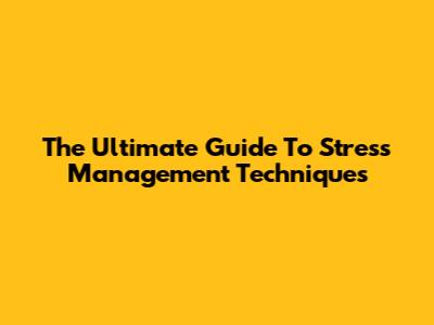 The Ultimate Guide To Stress Management Techniques