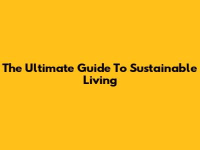 The Ultimate Guide To Sustainable Living