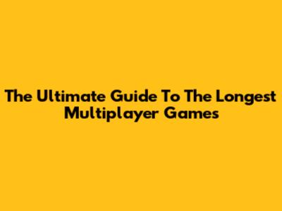 The Ultimate Guide To The Longest Multiplayer Games