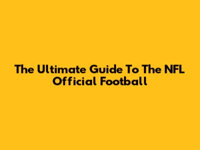 The Ultimate Guide To The NFL Official Football