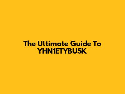 The Ultimate Guide To YHN1ETYBU5K