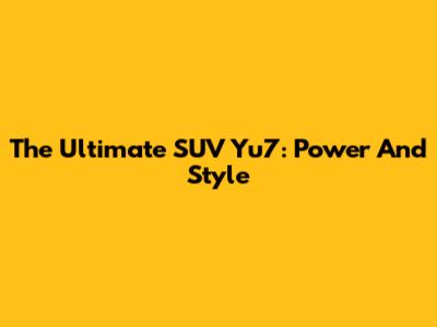 The Ultimate SUV Yu7: Power And Style