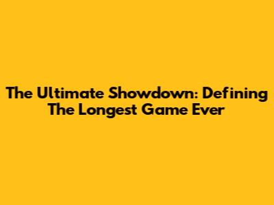 The Ultimate Showdown: Defining The Longest Game Ever
