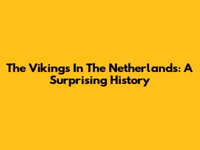 The Vikings In The Netherlands: A Surprising History