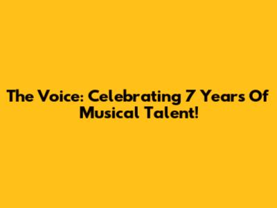 The Voice: Celebrating 7 Years Of Musical Talent!