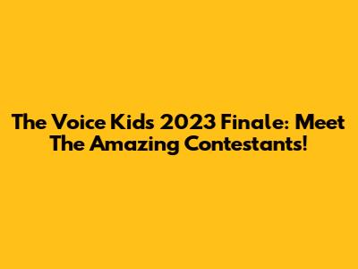 The Voice Kids 2023 Finale: Meet The Amazing Contestants!